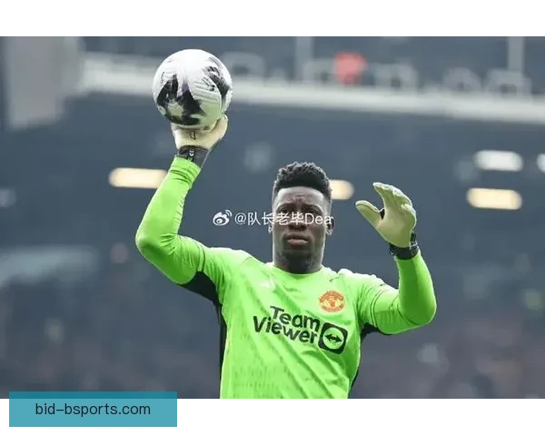 奥纳纳接替德赫亚成为曼联门将核心阵容重塑展望